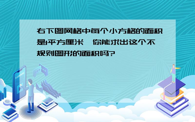 右下图网格中每个小方格的面积是1平方厘米,你能求出这个不规则图形的面积吗?