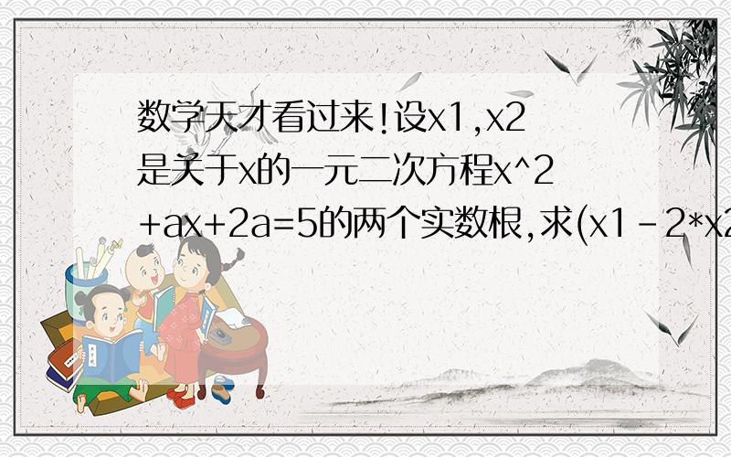 数学天才看过来!设x1,x2是关于x的一元二次方程x^2+ax+2a=5的两个实数根,求(x1-2*x2)(x2-2*x1)