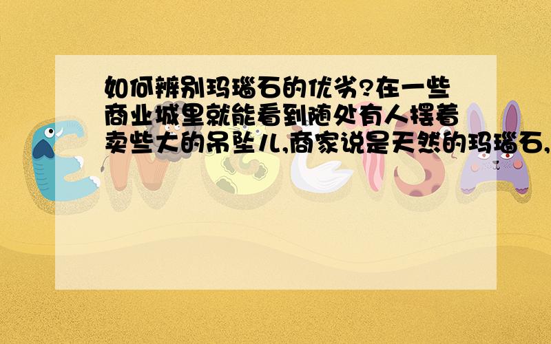 如何辨别玛瑙石的优劣?在一些商业城里就能看到随处有人摆着卖些大的吊坠儿,商家说是天然的玛瑙石,呵呵,好大一块儿只要80元钱.我可是不行家,一点不明白真假优劣,希望有知道的朋友但告