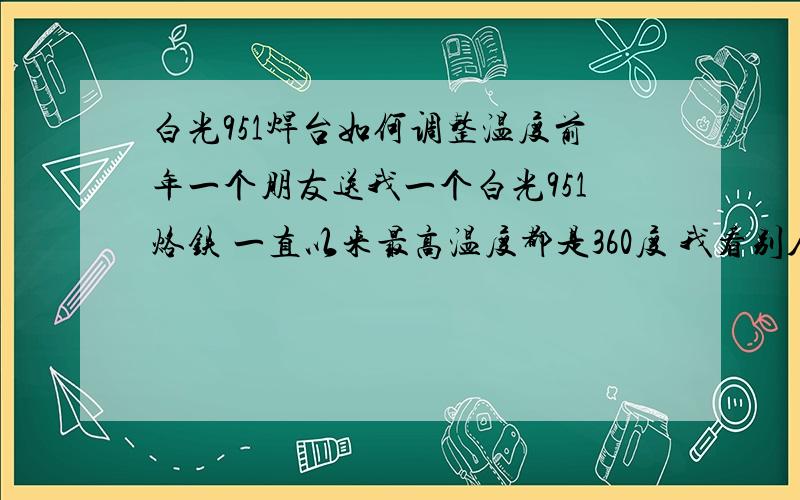 白光951焊台如何调整温度前年一个朋友送我一个白光951烙铁 一直以来最高温度都是360度 我看别人的白光都是480度 再加上我觉得焊接东西有点慢 请教大家如何调整这个焊台的温度啊 还有一