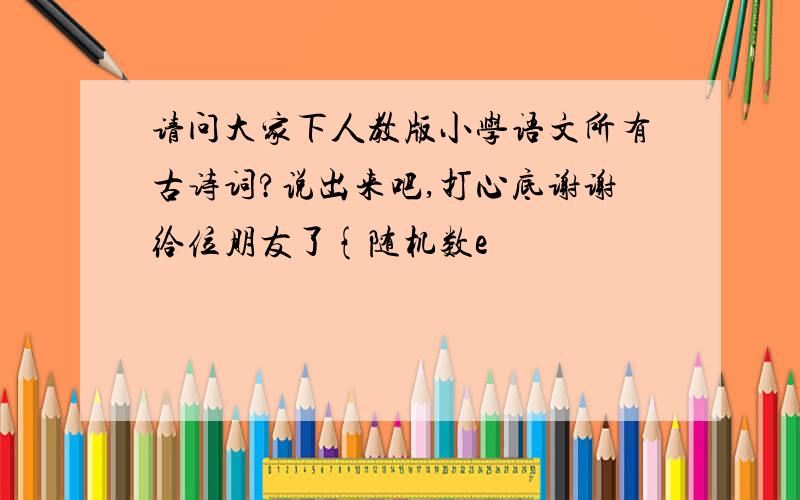 请问大家下人教版小学语文所有古诗词?说出来吧,打心底谢谢给位朋友了{随机数e