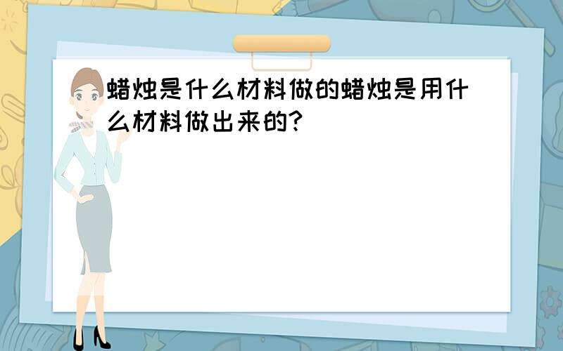 蜡烛是什么材料做的蜡烛是用什么材料做出来的?