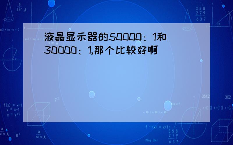 液晶显示器的50000：1和30000：1,那个比较好啊