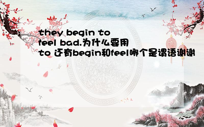 they begin to feel bad.为什么要用to 还有begin和feel哪个是谓语谢谢