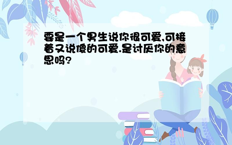 要是一个男生说你很可爱,可接着又说傻的可爱.是讨厌你的意思吗?