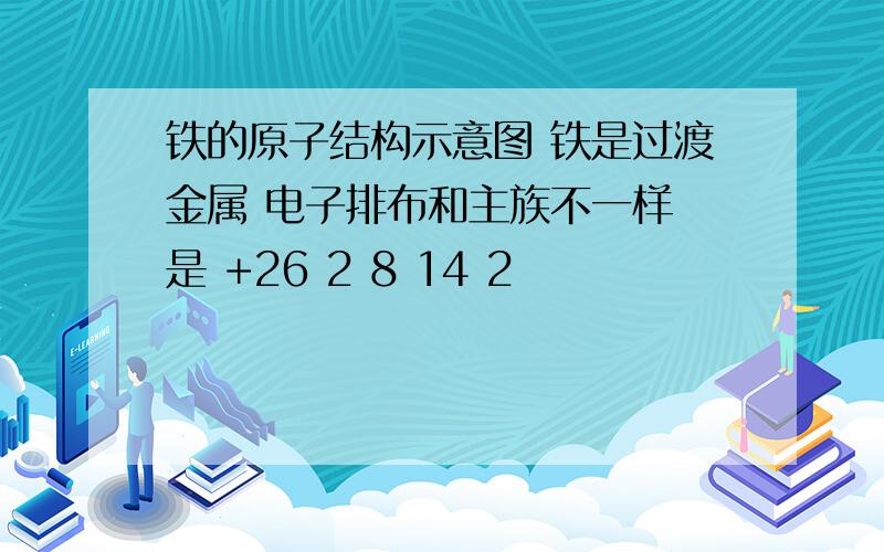 铁的原子结构示意图 铁是过渡金属 电子排布和主族不一样 是 +26 2 8 14 2