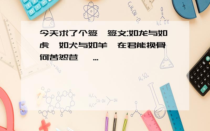 今天求了个签,签文:如龙与如虎,如犬与如羊,在君能换骨,何苦怨苍穹 ...