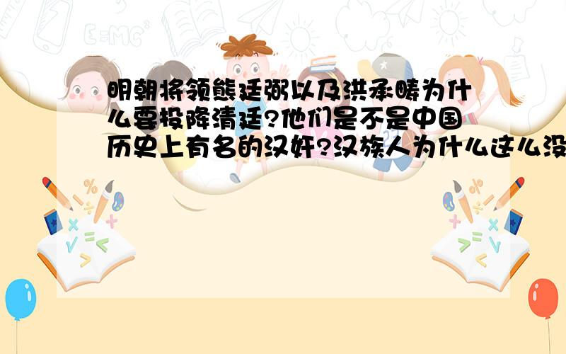 明朝将领熊廷弼以及洪承畴为什么要投降清廷?他们是不是中国历史上有名的汉奸?汉族人为什么这么没有骨气可不可以这样说,是满清的的昏庸无能以及愚昧无知以及闭关锁国的思想导致了中