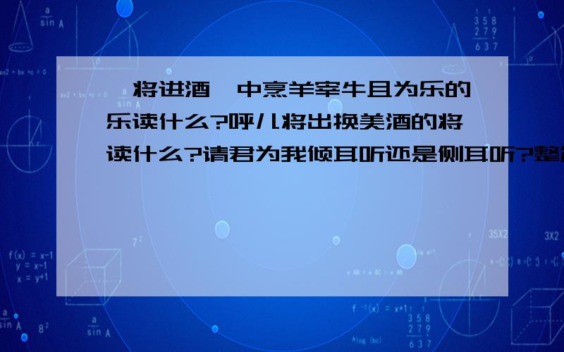 《将进酒》中烹羊宰牛且为乐的乐读什么?呼儿将出换美酒的将读什么?请君为我倾耳听还是侧耳听?整篇的意