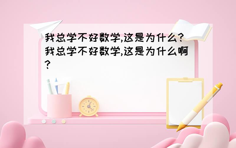 我总学不好数学,这是为什么?我总学不好数学,这是为什么啊?