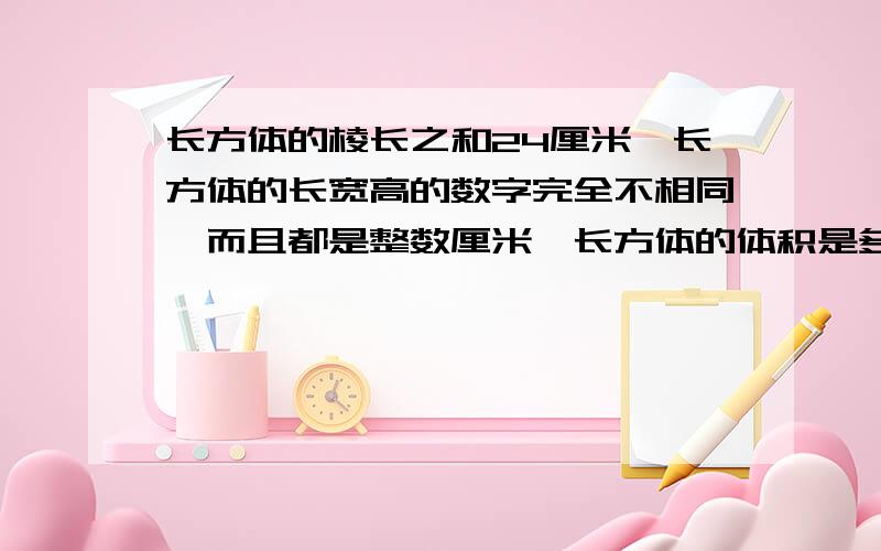 长方体的棱长之和24厘米,长方体的长宽高的数字完全不相同,而且都是整数厘米,长方体的体积是多少立方厘