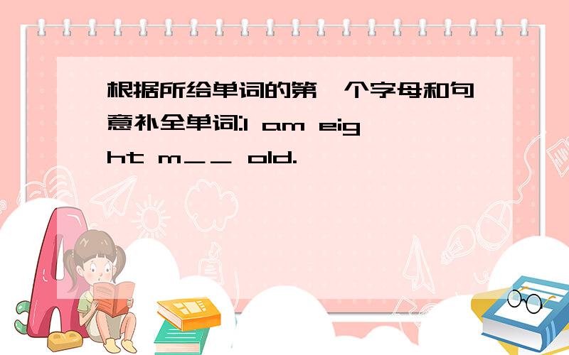 根据所给单词的第一个字母和句意补全单词:I am eight m＿＿ old.