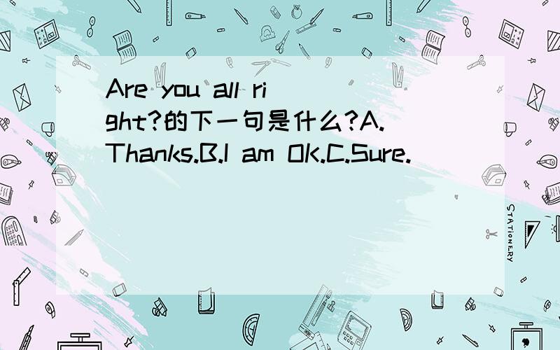 Are you all right?的下一句是什么?A.Thanks.B.I am OK.C.Sure.