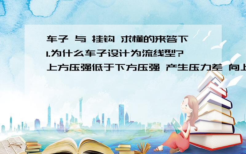 车子 与 挂钩 求懂的来答下1.为什么车子设计为流线型?上方压强低于下方压强 产生压力差 向上的压力大于向下的压力 有升力 是不是为了减小阻力?2.为什么 勾着 毛巾的 吸盘挂钩能 紧贴在