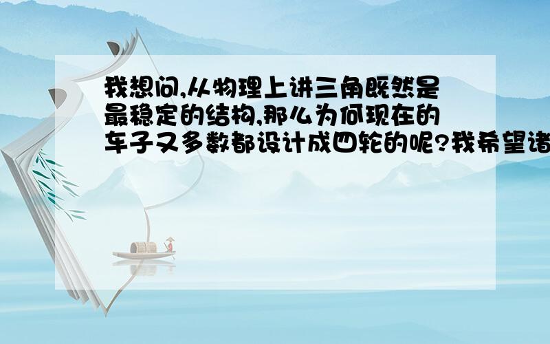 我想问,从物理上讲三角既然是最稳定的结构,那么为何现在的车子又多数都设计成四轮的呢?我希望诸位能从物理学方面进行一下专业的解释。在此谢过。