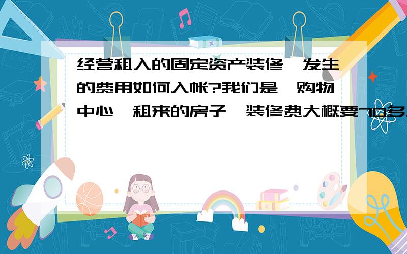 经营租入的固定资产装修,发生的费用如何入帐?我们是一购物中心,租来的房子,装修费大概要70多万,我记入固定资产--固定资产装修,然后按直线法计提折旧可不可以?