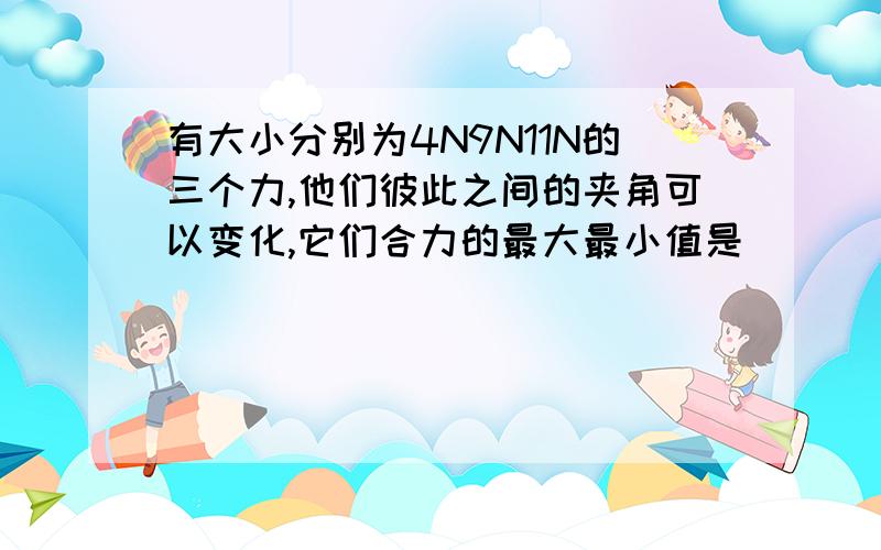 有大小分别为4N9N11N的三个力,他们彼此之间的夹角可以变化,它们合力的最大最小值是