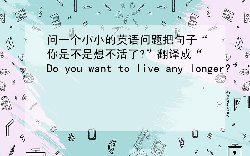 问一个小小的英语问题把句子“你是不是想不活了?”翻译成“Do you want to live any longer?”“Don't you want to live any longer?”哪个句子才正确?我知道 not any longer 是“不再”的意思,但始终觉得有点