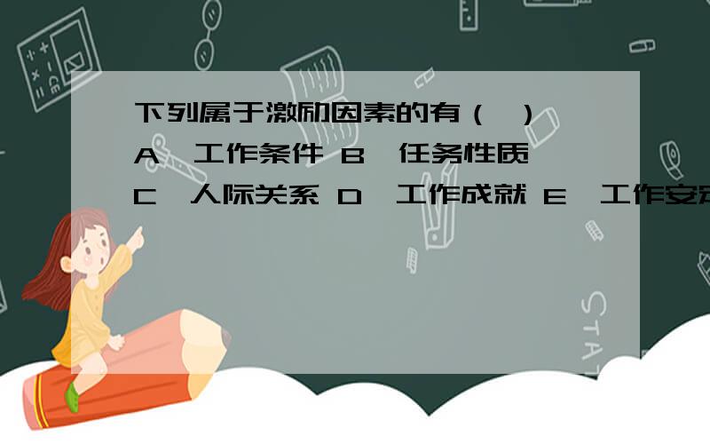 下列属于激励因素的有（ ） A、工作条件 B、任务性质 C、人际关系 D、工作成就 E、工作安定