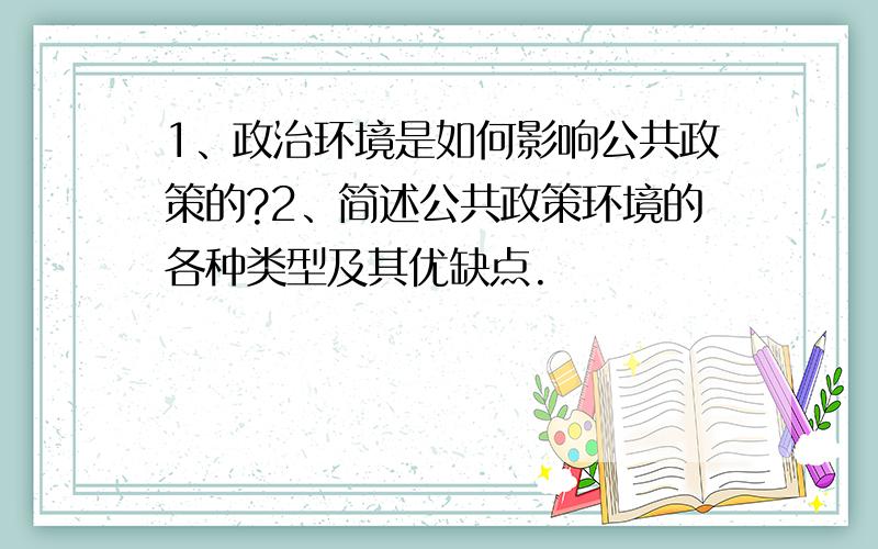 1、政治环境是如何影响公共政策的?2、简述公共政策环境的各种类型及其优缺点.