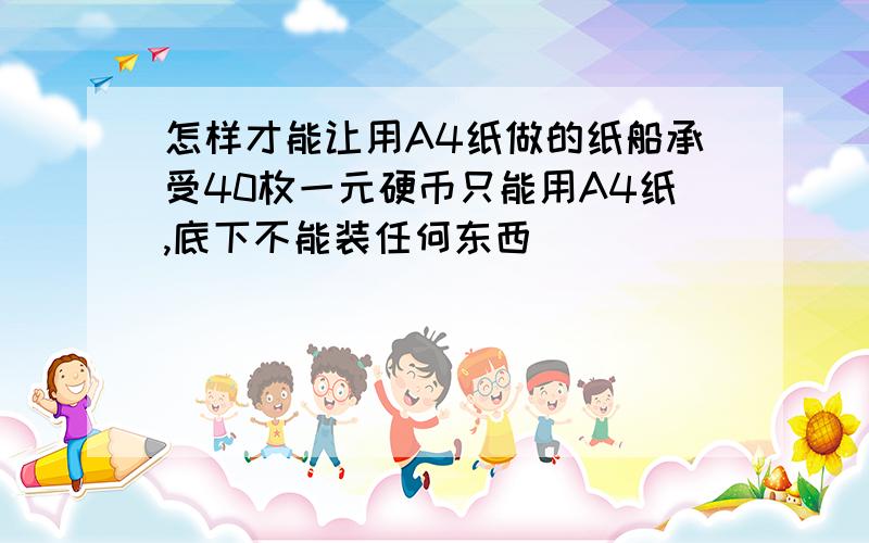 怎样才能让用A4纸做的纸船承受40枚一元硬币只能用A4纸,底下不能装任何东西