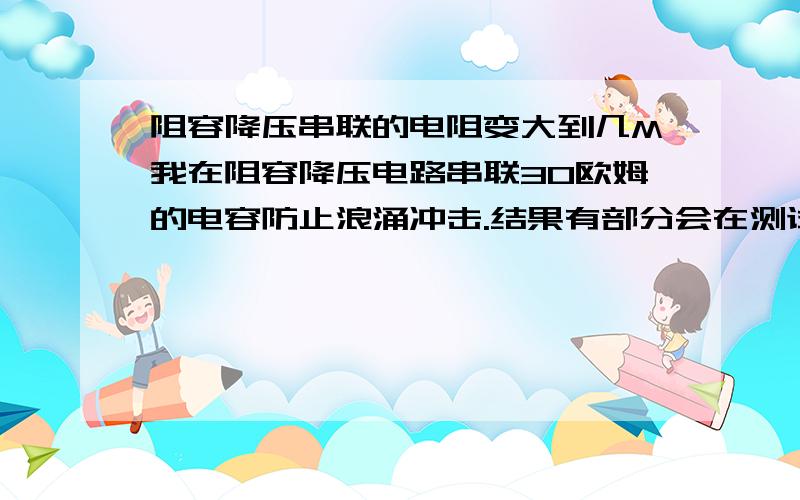 阻容降压串联的电阻变大到几M我在阻容降压电路串联30欧姆的电容防止浪涌冲击.结果有部分会在测试一段时间之后烧掉(阻值变成M级),随便说下那个电阻是串联在前边的.也就是直接接在220V和