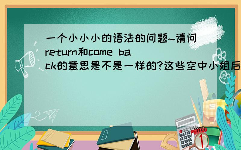 一个小小小的语法的问题~请问return和come back的意思是不是一样的?这些空中小姐后踢阿娘回到北京可以翻译为：these air hostesses will come back to beijing the day after tomorrow吗？