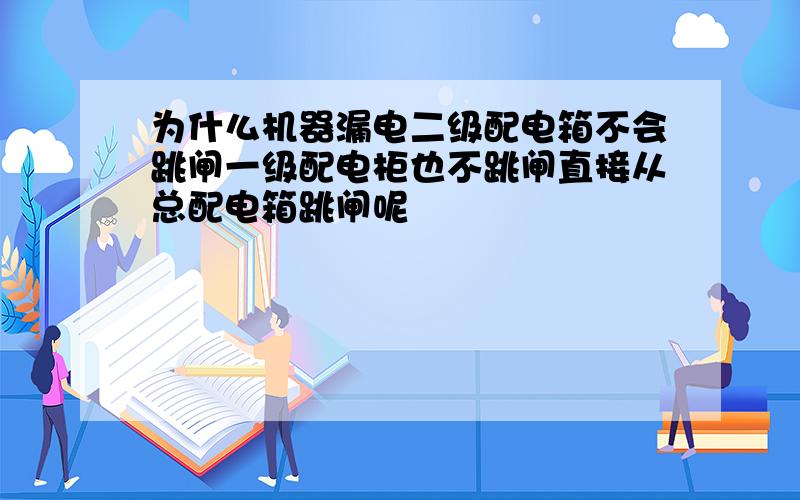 为什么机器漏电二级配电箱不会跳闸一级配电柜也不跳闸直接从总配电箱跳闸呢