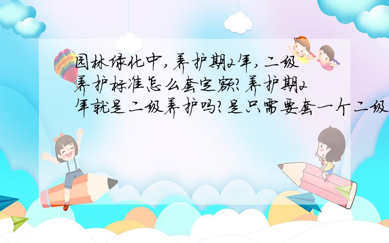 园林绿化中,养护期2年,二级养护标准怎么套定额?养护期2年就是二级养护吗?是只需要套一个二级养护的定额吗?