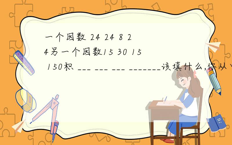 一个因数 24 24 8 24另一个因数15 30 15 150积 ___ ___ ___ _______该填什么,你从中发现了_______________.回答完整,