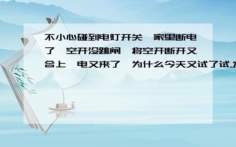 不小心碰到电灯开关,家里断电了,空开没跳闸,将空开断开又合上,电又来了,为什么今天又试了试，发现不是电灯的问题，是家里的小孩开了空调，今天又开了空调，工作了一会儿，又断电了