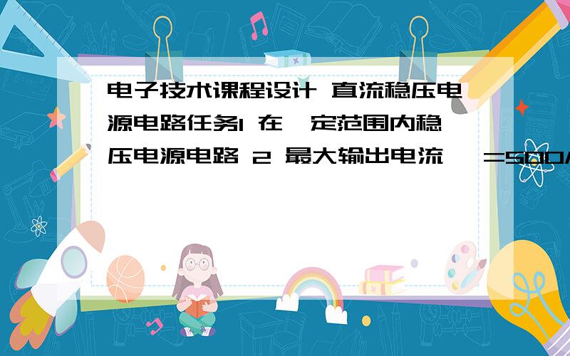 电子技术课程设计 直流稳压电源电路任务1 在一定范围内稳压电源电路 2 最大输出电流 《=500MA 3 稳压系数SR《=0.05