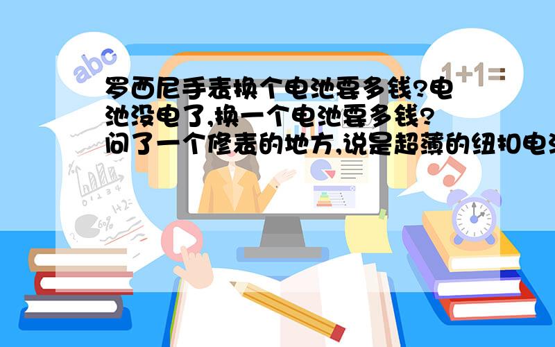 罗西尼手表换个电池要多钱?电池没电了,换一个电池要多钱?问了一个修表的地方,说是超薄的纽扣电池,最便宜要68一个,贵的要100多,是不是有点太贵了?