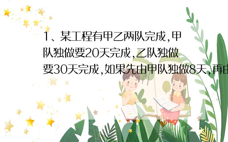 1、某工程有甲乙两队完成,甲队独做要20天完成,乙队独做要30天完成,如果先由甲队独做8天,再由乙队独做3天,余下的由甲乙两队合作,还需几天才能完成?2、将一叠练习本分给若干个小朋友,若每