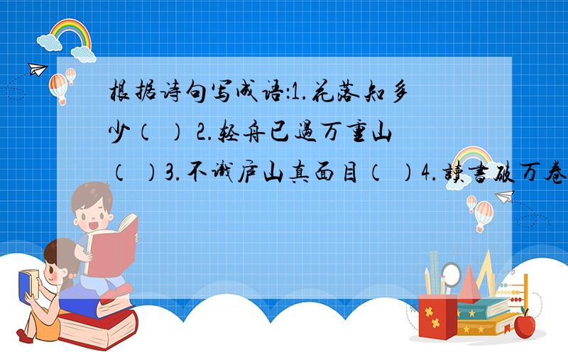 根据诗句写成语：1.花落知多少（ ） 2.轻舟已过万重山（ ）3.不识庐山真面目（ ）4.读书破万卷（ ）5.粒粒皆辛苦（ ）6.相逢何必曾相识（ ）7.春蚕到死丝方尽（ ）8.万紫千红总是春