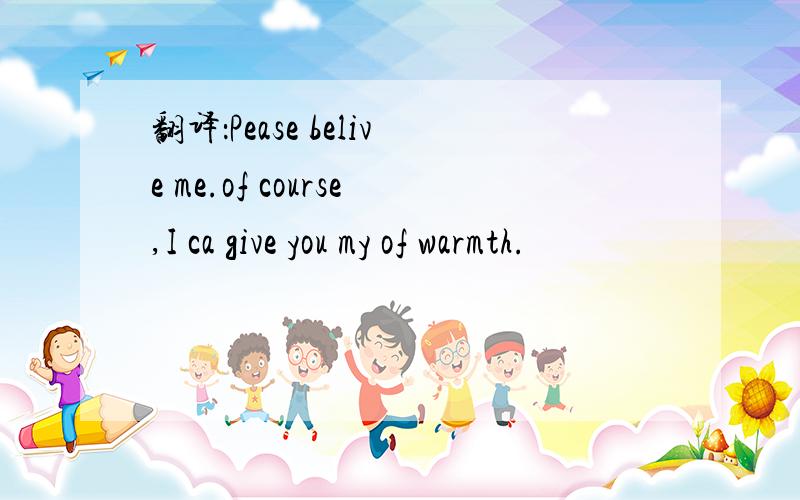 翻译：Pease belive me.of course,I ca give you my of warmth.