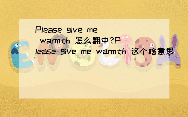 Please give me warmth 怎么翻中?Please give me warmth 这个啥意思