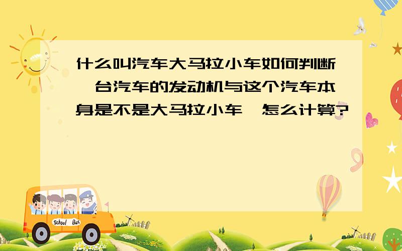 什么叫汽车大马拉小车如何判断一台汽车的发动机与这个汽车本身是不是大马拉小车,怎么计算?