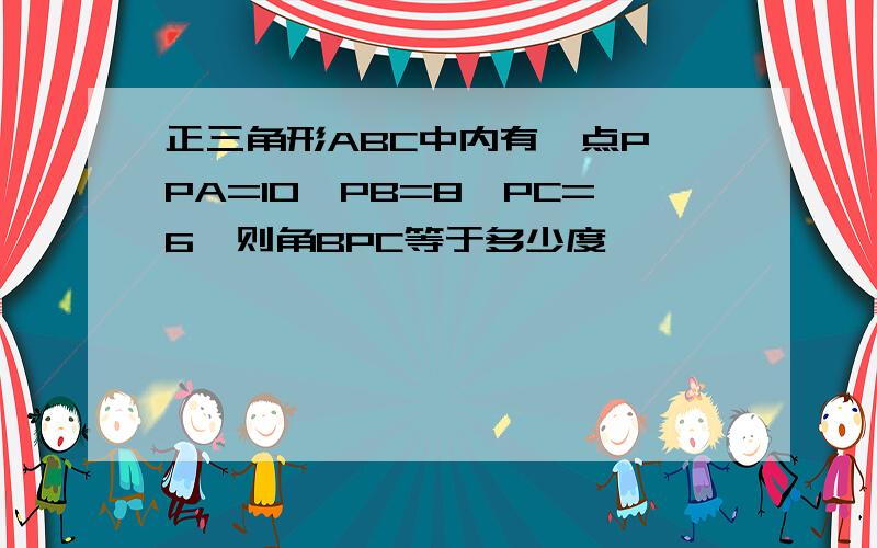 正三角形ABC中内有一点P,PA=10,PB=8,PC=6,则角BPC等于多少度