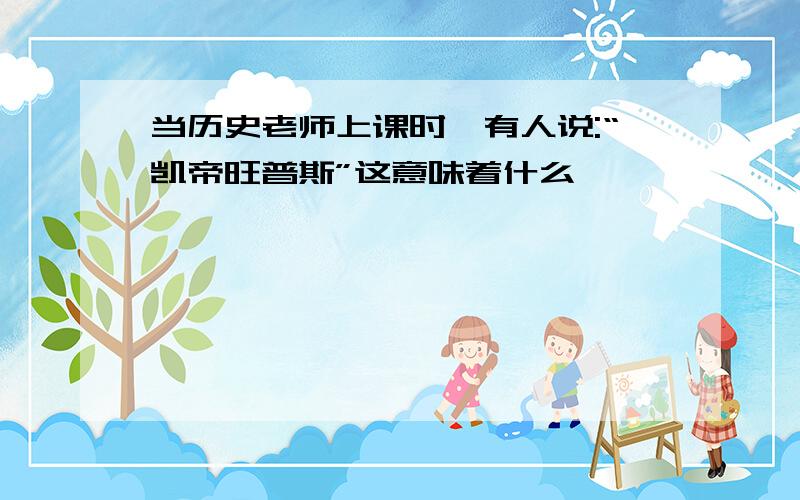 当历史老师上课时,有人说:“凯帝旺普斯”这意味着什么