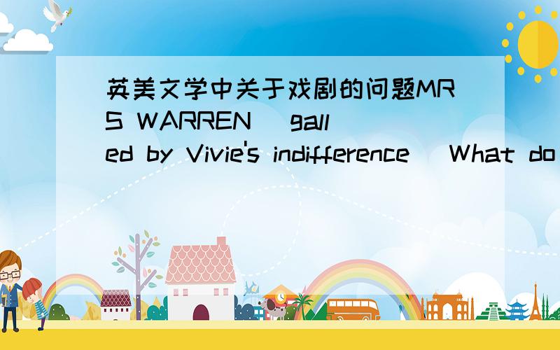 英美文学中关于戏剧的问题MRS WARREN [galled by Vivie's indifference] What do you know of men,child,to talk that way of them?Youll have to make up your mind to see a good deal of Sir George Crofts,as he's a friend of mine.VIVIE [quite unmov