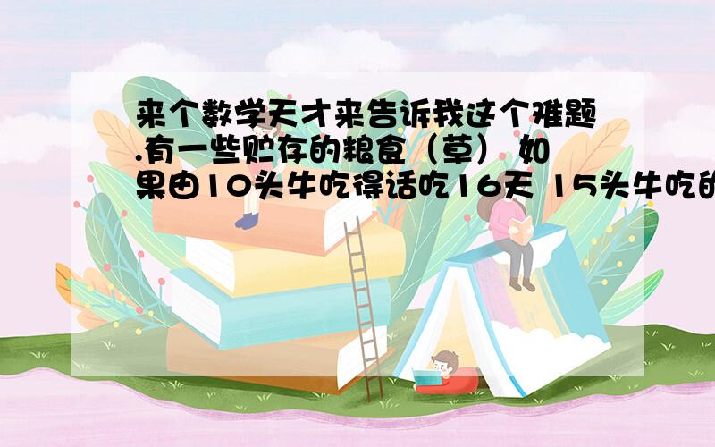 来个数学天才来告诉我这个难题.有一些贮存的粮食（草） 如果由10头牛吃得话吃16天 15头牛吃的话吃10天 如果由24头牛来吃的话 吃多少天?（请不要用负数,小学没有负数）