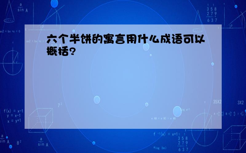 六个半饼的寓言用什么成语可以概括?