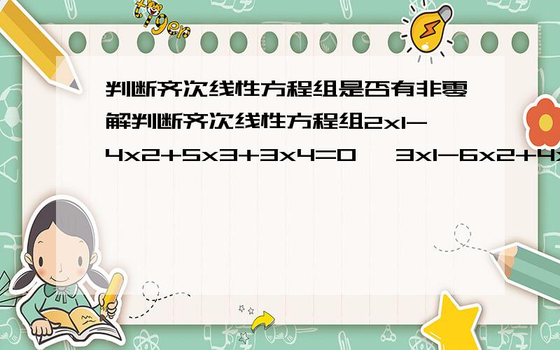 判断齐次线性方程组是否有非零解判断齐次线性方程组2x1-4x2+5x3+3x4=0 ,3x1-6x2+4x3+2x4=0 ,4x1-8x2+17x3+11x4=0是否有非零解