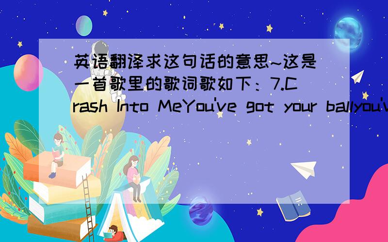 英语翻译求这句话的意思~这是一首歌里的歌词歌如下：7.Crash Into MeYou've got your ballyou've got your chainTied to me tight tie me up againWho's got their clawsin you my friendInto your heart I'll beat againSweet like candy to m