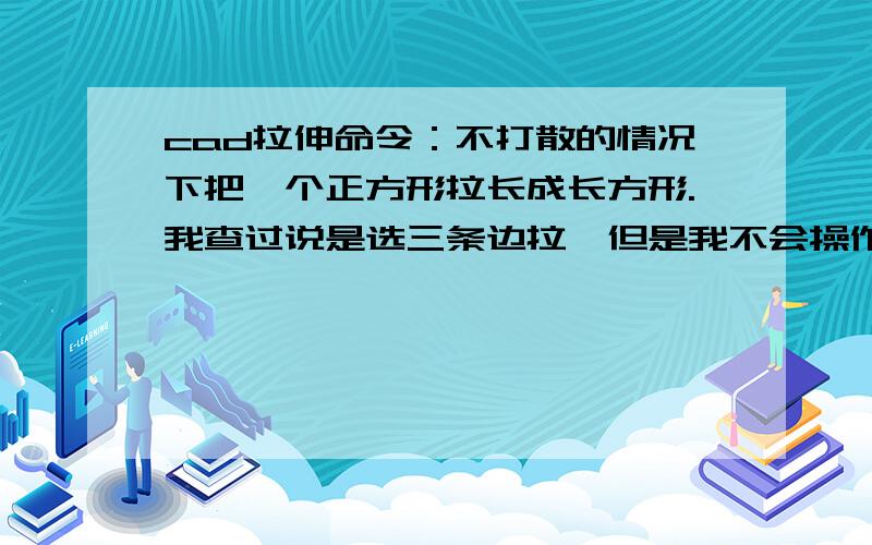 cad拉伸命令：不打散的情况下把一个正方形拉长成长方形.我查过说是选三条边拉,但是我不会操作啊,选了三条边使用S只会实现移动的效果