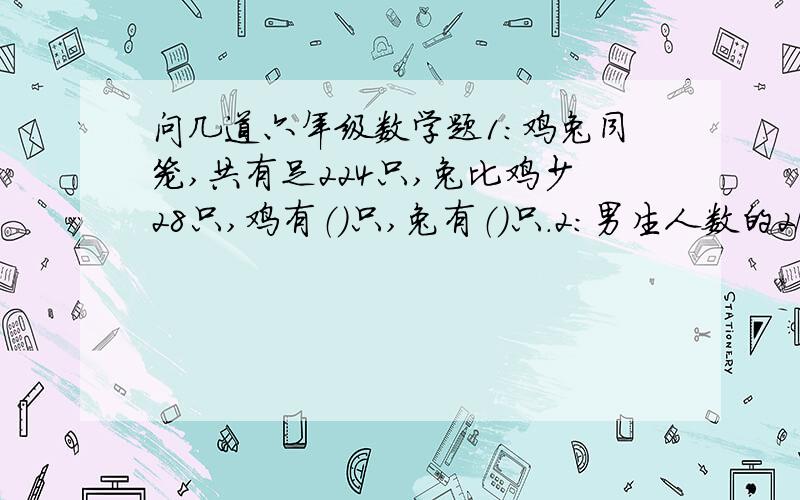 问几道六年级数学题1：鸡兔同笼,共有足224只,兔比鸡少28只,鸡有（）只,兔有（）只.2：男生人数的2/5等于女生人数,是把（）看做单位一,关系式是（）3：鸡比鸭少1/7,鸡和鸭的比是（）4：在