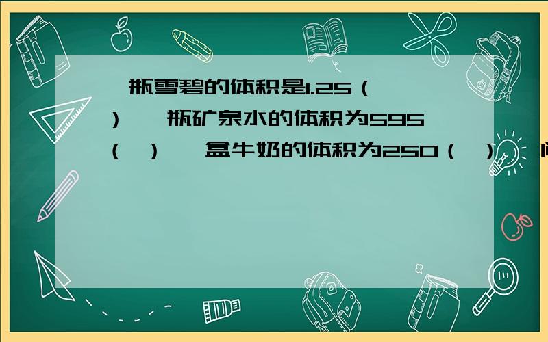 一瓶雪碧的体积是1.25（ ） 一瓶矿泉水的体积为595（ ） 一盒牛奶的体积为250（ ） 一间教室的容积大约是200（ ）