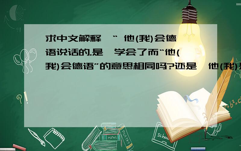 求中文解释,“ 他(我)会德语说话的.是,学会了而“他(我)会德语”的意思相同吗?还是,他(我)是会说德语和其他语言但就选择德语说话的意思?还是,这原句就是病句、错误的?