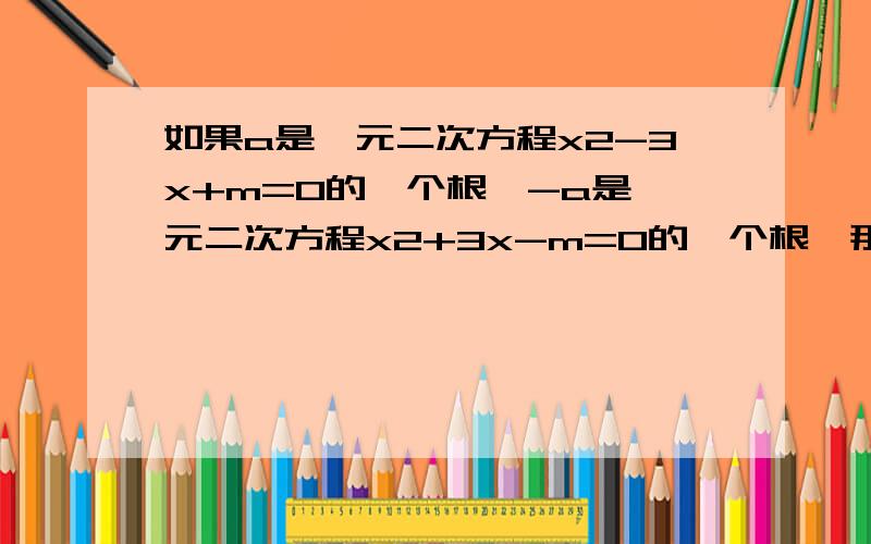 如果a是一元二次方程x2-3x+m=0的一个根,-a是一元二次方程x2+3x-m=0的一个根,那么a的值是多少?